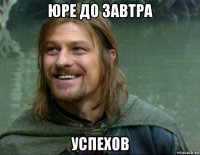 юре до завтра успехов