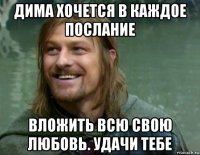 дима хочется в каждое послание вложить всю свою любовь. удачи тебе