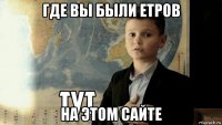 где вы были етров на этом сайте