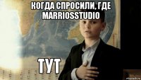 когда спросили, где marriosstudio 