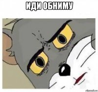 иди обниму 