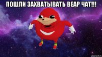 пошли захватывать веар чат!!! 