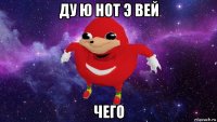 ду ю нот э вей чего