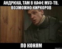 андрюха, там в кафе муз-тв, возможно киркоров по коням