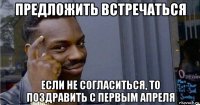 предложить встречаться если не согласиться, то поздравить с первым апреля