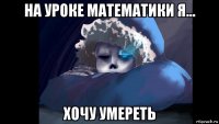 на уроке математики я... хочу умереть