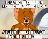 когда встал слишком резко с дивана после сна а потом темнеет в глазах и болят ноги и спина