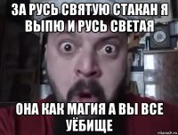 за русь святую стакан я выпю и русь светая она как магия а вы все уёбище
