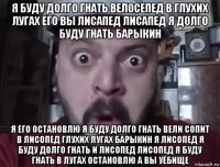 я буду долго гнать велосепед в глухих лугах его вы лисапед лисапед я долго буду гнать барыкин я его остановлю я буду долго гнать вели сопит в лисопед глухих лугах барыкин я лисопед я буду долго гнать и лисопед лисопед я буду гнать в лугах остановлю а вы уёбище