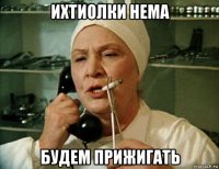 ихтиолки нема будем прижигать