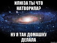 илюза ты что натворила? ну я так домашку делала