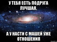 у тебя есть подруга лучшая, а у насти с машей уже отношения