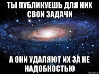 ты публикуешь для них свои задачи а они удаляют их за не надобностью