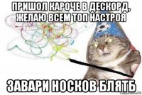 пришол кароче в дескорд, желаю всем топ настроя завари носков блятб