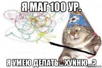 я маг 100 ур. я умею делать... хуйню...?