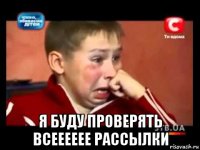  я буду проверять всееееее рассылки
