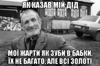 як казав мій дід мої жарти як зуби в бабки, їх не багато, але всі золоті