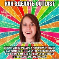 как зделать outlast берем одну психухшку и журналиста тушку, 30 документов 17 пациентов ночной режим очко жим-жим кошмарных снов outlast готов ахахахахахахахахахаха