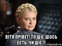  вiтя прiвет! то шо, шось есть, чи шо ?