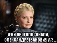  а ви проголосовали, олександре iвановичу ?