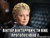  вiктор вiкторрвич, ти вже проголосував ?