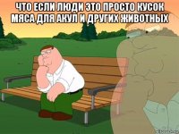 что если люди это просто кусок мяса для акул и других животных 