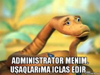  administrator menim. uşaqlarıma iclas edir...