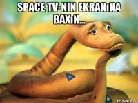 space tv-nin ekranına baxın... 