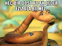 heç bir dost allah qeder eziz ola bilmez. 