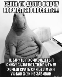 селін: ти долго я хочу нормсльно посрать!!! я: бл@ть я хочу сидеть я сижу! с@ка кот ти бл@ть !!! хочеш срать сри без меня у@бак х@й не забивай