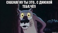 сказка! ну ты это.. с днюхой тебя,чё!) 