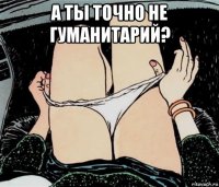 а ты точно не гуманитарий? 