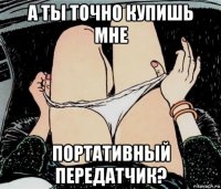 а ты точно купишь мне портативный передатчик?