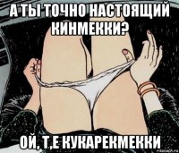 а ты точно настоящий кинмекки? ой, т,е кукарекмекки