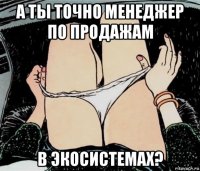 а ты точно менеджер по продажам в экосистемах?