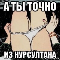 а ты точно из нурсултана