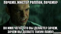 почему, мистер роллон, почему? во имя чего? что вы делаете? зачем, зачем вы делаете такую лажу?