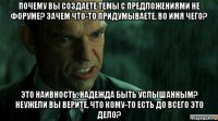 почему вы создаете темы с предложениями не форуме? зачем что-то придумываете, во имя чего? это наивность, надежда быть услышанным? неужели вы верите, что кому-то есть до всего это дело?