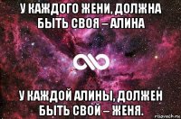 у каждого жени, должна быть своя – алина у каждой алины, должен быть свой – женя.