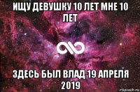 ищу девушку 10 лет мне 10 лет здесь был влад 19 апреля 2019