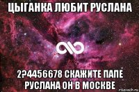 цыганка любит руслана 2?4456678 скажите папе руслана он в москве