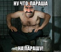 ну что, параша на парашу!