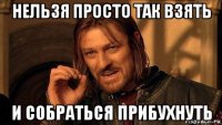 нельзя просто так взять и собраться прибухнуть