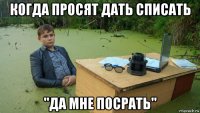 когда просят дать списать "да мне посрать"