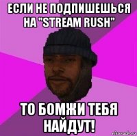 если не подпишешься на "stream rush" то бомжи тебя найдут!