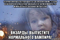 сегодня в маршрутке девчушка лет 4х спросила маму: «а если всем попросить визардов, они выпустят норм вампира?»...с мамой плакала половина маршрутки визарды, выпустите нормального вампира!