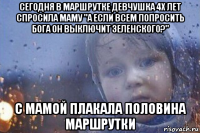 сегодня в маршрутке девчушка 4х лет спросила маму "а если всем попросить бога он выключит зеленского?" с мамой плакала половина маршрутки