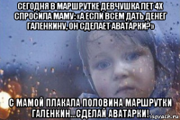 сегодня в маршрутке девчушка лет 4х спросила маму: «а если всем дать денег галенкину, он сделает аватарки?» с мамой плакала половина маршрутки галенкин...сделай аватарки!