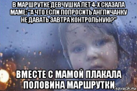 в маршрутке девчушка лет 4-х сказала маме: "а что если попросить англичанку не давать завтра контрольную?" вместе с мамой плакала половина маршрутки