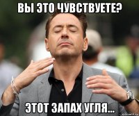 вы это чувствуете? этот запах угля...